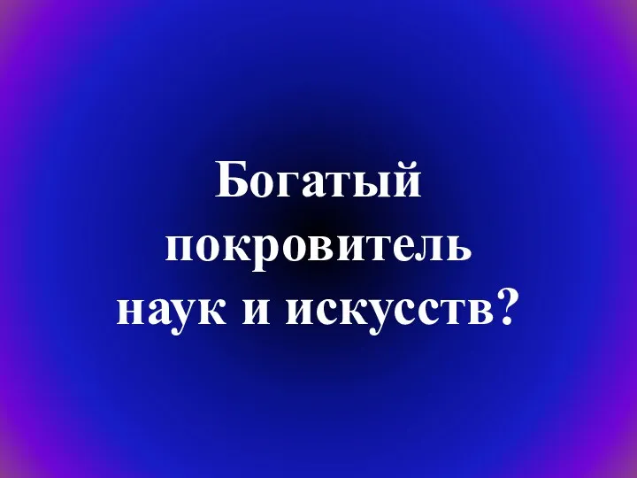 Богатый покровитель наук и искусств?