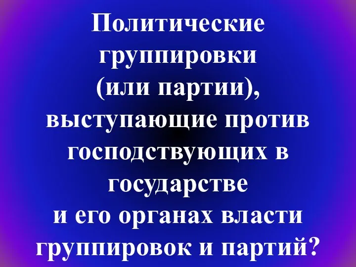 Политические группировки (или партии), выступающие против господствующих в государстве и его органах власти группировок и партий?