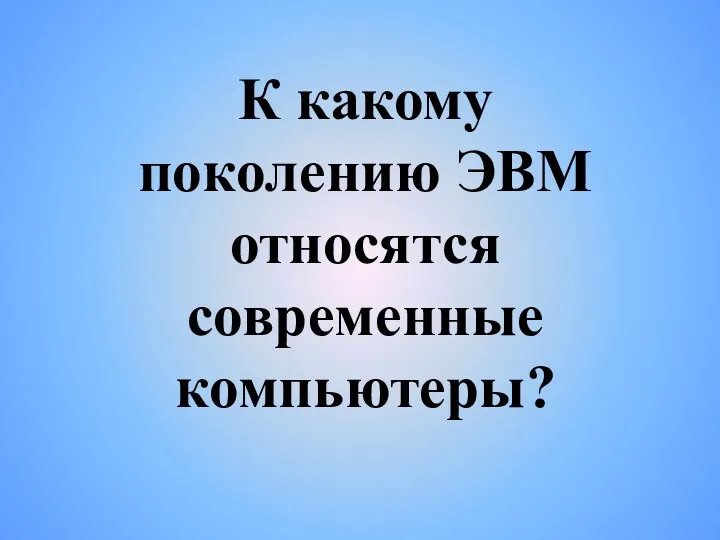 К какому поколению ЭВМ относятся современные компьютеры?