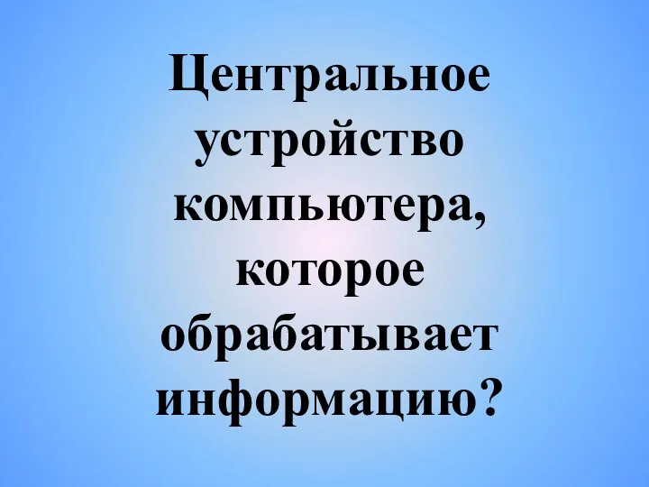 Центральное устройство компьютера, которое обрабатывает информацию?