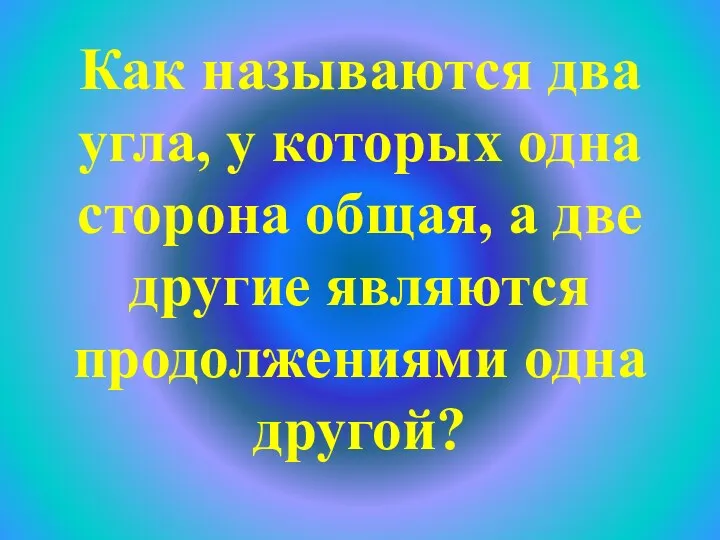 Как называются два угла, у которых одна сторона общая, а две другие являются продолжениями одна другой?