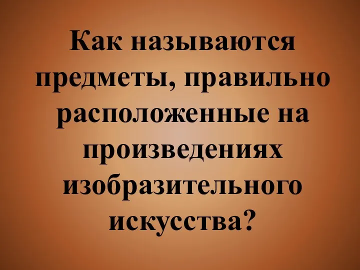 Как называются предметы, правильно расположенные на произведениях изобразительного искусства?