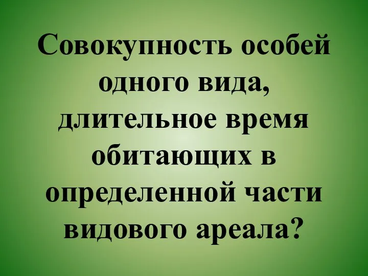 Совокупность особей одного вида, длительное время обитающих в определенной части видового ареала?