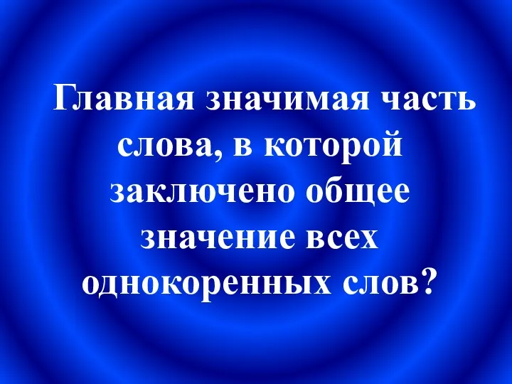 Главная значимая часть слова, в которой заключено общее значение всех однокоренных слов?