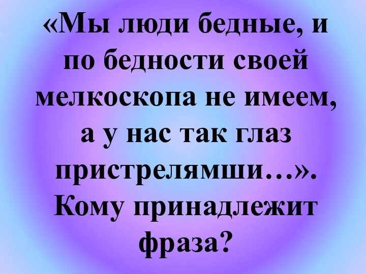 «Мы люди бедные, и по бедности своей мелкоскопа не имеем,