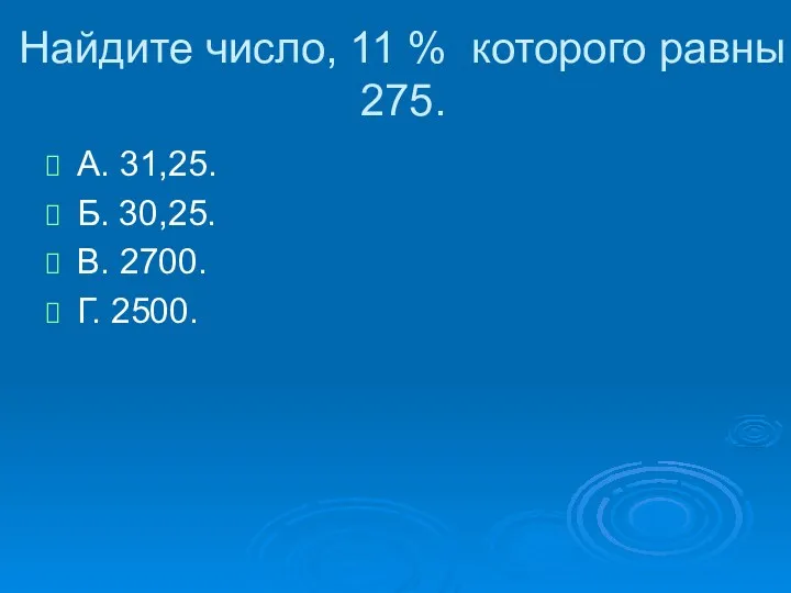 Найдите число, 11 % которого равны 275. А. 31,25. Б. 30,25. В. 2700. Г. 2500.