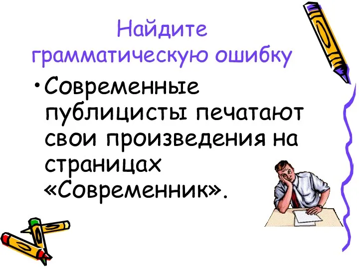 Найдите грамматическую ошибку Современные публицисты печатают свои произведения на страницах «Современник».