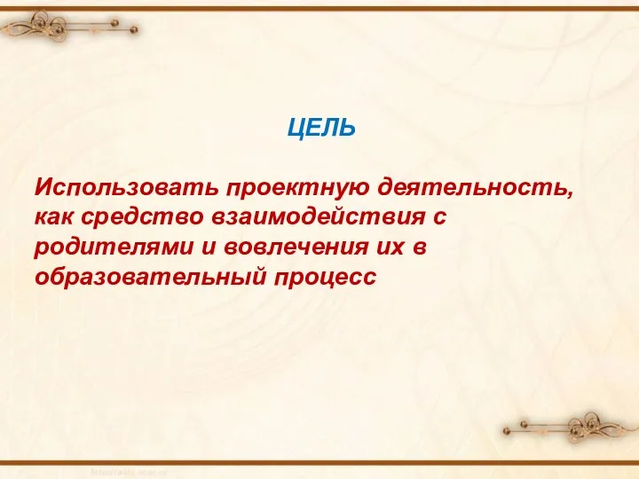 ЦЕЛЬ Использовать проектную деятельность, как средство взаимодействия с родителями и вовлечения их в образовательный процесс