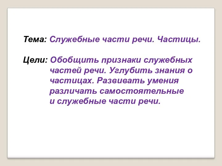 Тема: Служебные части речи. Частицы. Цели: Обобщить признаки служебных частей