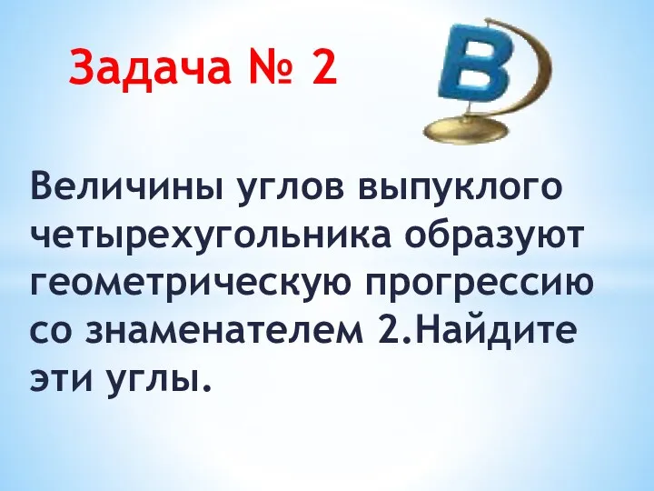 Задача № 2 Величины углов выпуклого четырехугольника образуют геометрическую прогрессию со знаменателем 2.Найдите эти углы.