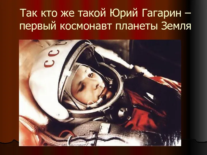 Так кто же такой Юрий Гагарин – первый космонавт планеты Земля