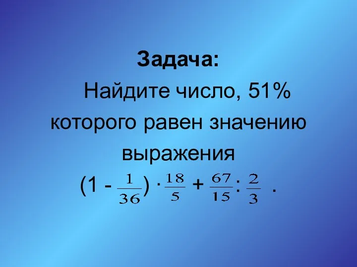 Задача: Найдите число, 51% которого равен значению выражения (1 - ) ∙ + : .