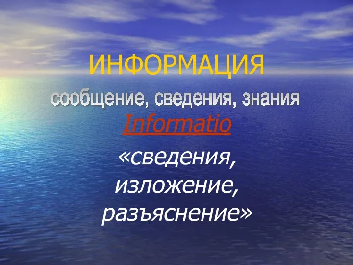 ИНФОРМАЦИЯ Informatio «сведения, изложение, разъяснение» сообщение, сведения, знания