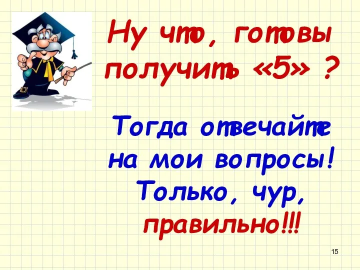 Ну что, готовы получить «5» ? Тогда отвечайте на мои вопросы! Только, чур, правильно!!!