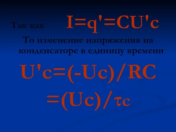 Так как I=q′=CU′c То изменение напряжения на конденсаторе в единицу времени U′c=(-Uc)/RC =(Uc)/τc