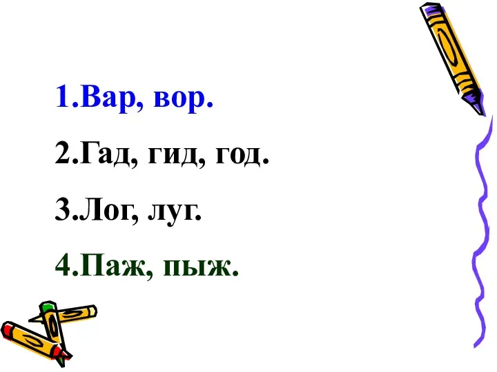 1.Вар, вор. 2.Гад, гид, год. 3.Лог, луг. 4.Паж, пыж.