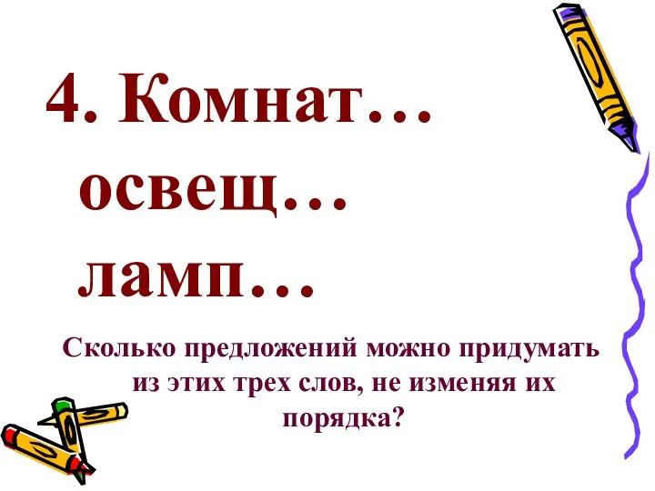 4. Комнат… освещ… ламп… Сколько предложений можно придумать из этих трех слов, не изменяя их порядка?