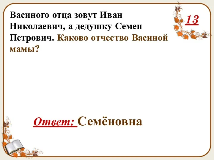 Васиного отца зовут Иван Николаевич, а дедушку Семен Петрович. Каково отчество Васиной мамы? 13 Ответ: Семёновна