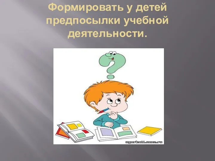 Формировать у детей предпосылки учебной деятельности.