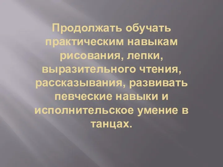 Продолжать обучать практическим навыкам рисования, лепки, выразительного чтения, рассказывания, развивать