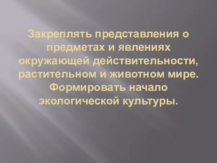 Закреплять представления о предметах и явлениях окружающей действительности, растительном и животном мире. Формировать начало экологической культуры.