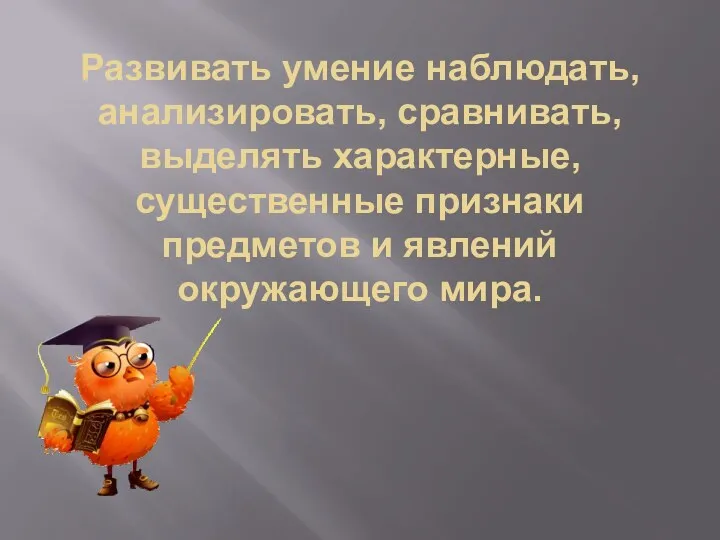 Развивать умение наблюдать, анализировать, сравнивать, выделять характерные, существенные признаки предметов и явлений окружающего мира.