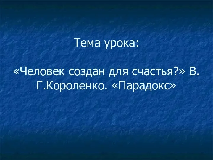 Тема урока: «Человек создан для счастья?» В.Г.Короленко. «Парадокс»