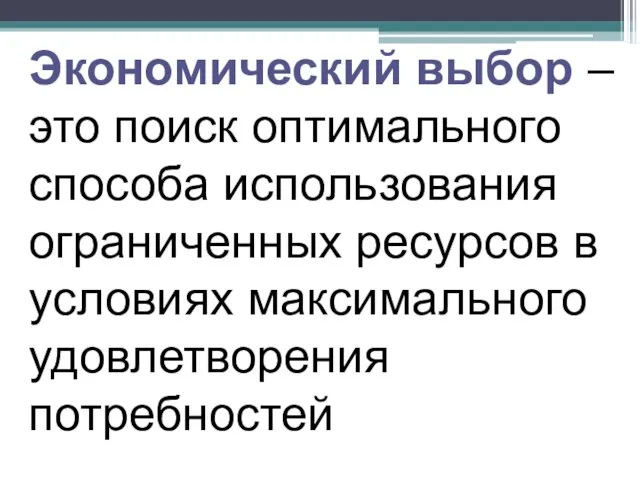 Экономический выбор – это поиск оптимального способа использования ограниченных ресурсов в условиях максимального удовлетворения потребностей