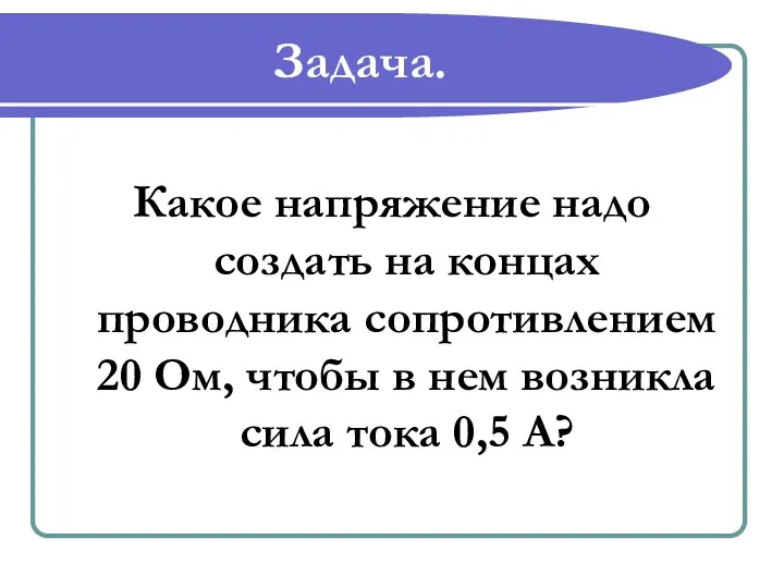 Задача. Какое напряжение надо создать на концах проводника сопротивлением 20 Ом, чтобы в