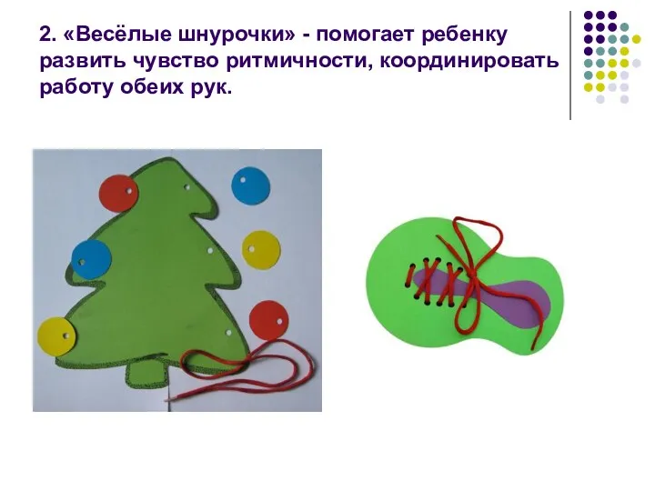 2. «Весёлые шнурочки» - помогает ребенку развить чувство ритмичности, координировать работу обеих рук.