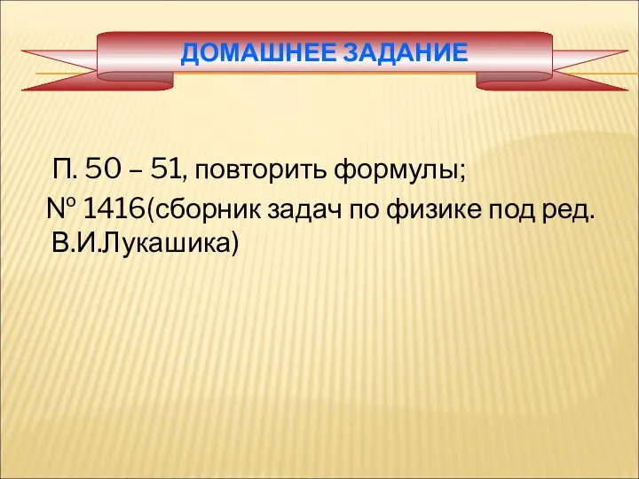 ДОМАШНЕЕ ЗАДАНИЕ П. 50 – 51, повторить формулы; № 1416(сборник задач по физике под ред. В.И.Лукашика)