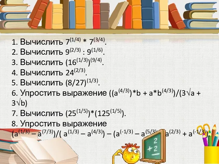 1. Вычислить 7(1/4) * 7(3/4). 2. Вычислить 9(2/3) : 9(1/6). 3. Вычислить (16(1/3))(9/4).