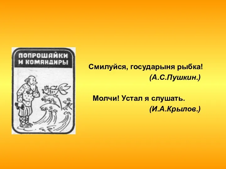 Смилуйся, государыня рыбка! (А.С.Пушкин.) Молчи! Устал я слушать. (И.А.Крылов.)