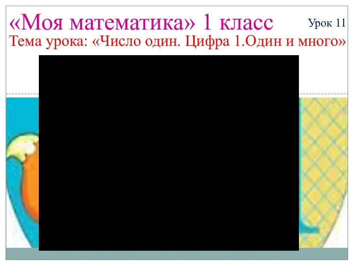 «Моя математика» 1 класс Урок 11 Тема урока: «Число один. Цифра 1.Один и много»