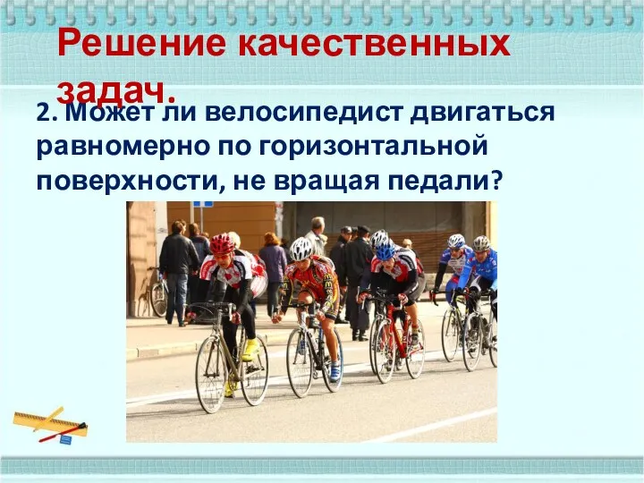 2. Может ли велосипедист двигаться равномерно по горизонтальной поверхности, не вращая педали? Решение качественных задач.