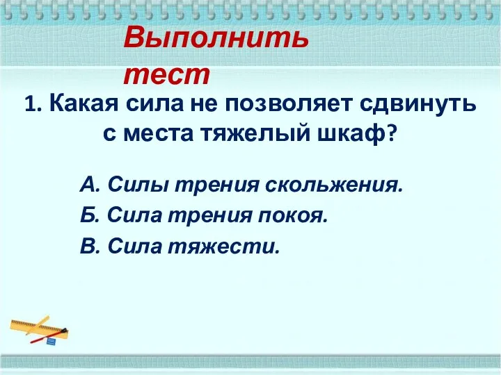 Выполнить тест 1. Какая сила не позволяет сдвинуть с места тяжелый шкаф? А.