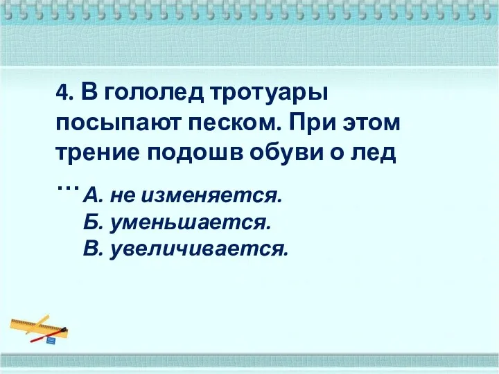 4. В гололед тротуары посыпают песком. При этом трение подошв обуви о лед