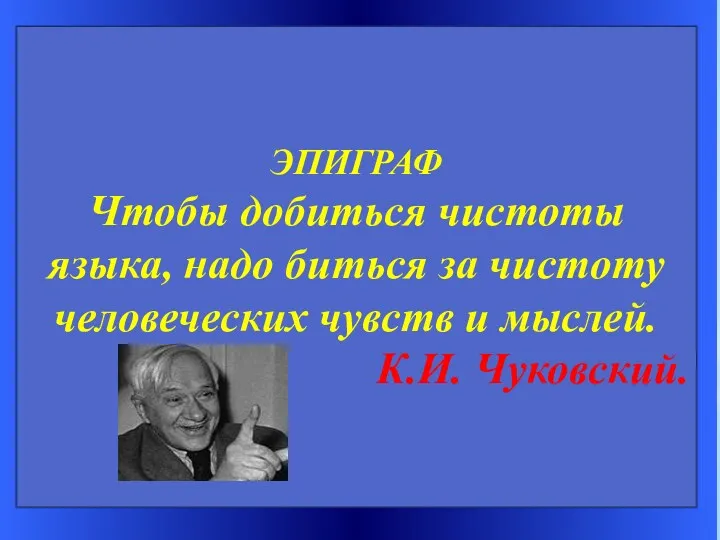 ЭПИГРАФ Чтобы добиться чистоты языка, надо биться за чистоту человеческих чувств и мыслей. К.И. Чуковский.