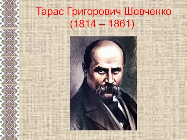 Тарас Григорович Шевченко (1814 – 1861)