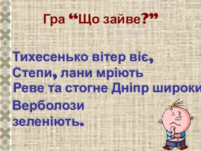 Гра “Що зайве?” Тихесенько вітер віє, Степи, лани мріють Реве та стогне Дніпр широкий Верболози зеленіють.