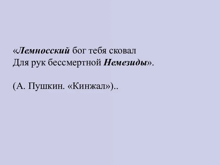 «Лемносский бог тебя сковал Для рук бессмертной Немезиды». (А. Пушкин. «Кинжал»)..