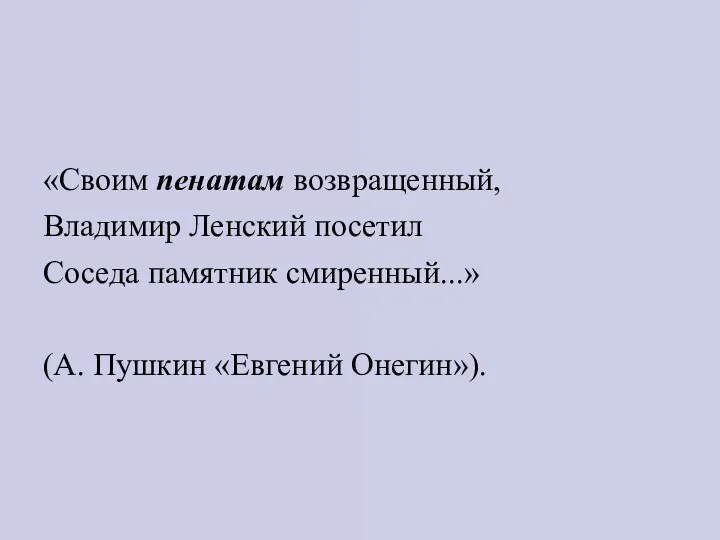 «Своим пенатам возвращенный, Владимир Ленский посетил Соседа памятник смиренный...» (А. Пушкин «Евгений Онегин»).