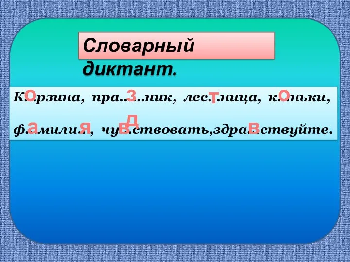 Словарный диктант. К…рзина, пра……ник, лес…ница, к…ньки, ф…мили…, чу…ствовать,здра…ствуйте. зд о о в в т а я