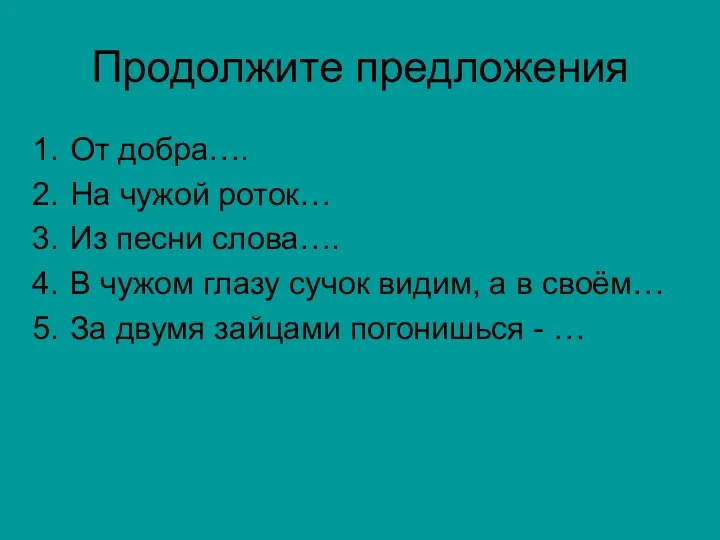 Продолжите предложения От добра…. На чужой роток… Из песни слова….