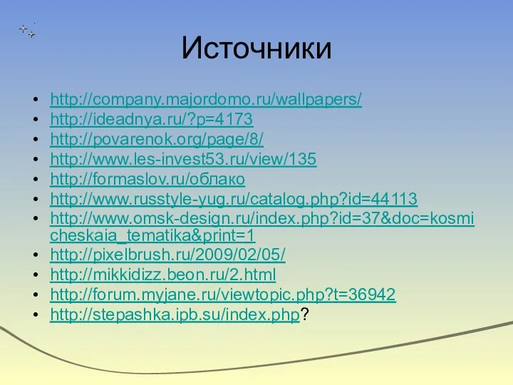 Источники http://company.majordomo.ru/wallpapers/ http://ideadnya.ru/?p=4173 http://povarenok.org/page/8/ http://www.les-invest53.ru/view/135 http://formaslov.ru/облако http://www.russtyle-yug.ru/catalog.php?id=44113 http://www.omsk-design.ru/index.php?id=37&doc=kosmicheskaia_tematika&print=1 http://pixelbrush.ru/2009/02/05/ http://mikkidizz.beon.ru/2.html http://forum.myjane.ru/viewtopic.php?t=36942 http://stepashka.ipb.su/index.php?