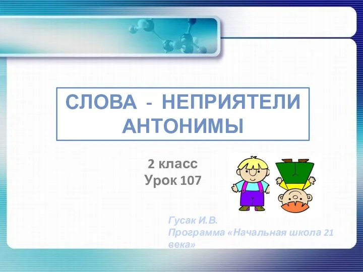 СЛОВА - НЕПРИЯТЕЛИ АНТОНИМЫ 2 класс Урок 107 Гусак И.В. Программа «Начальная школа 21 века»