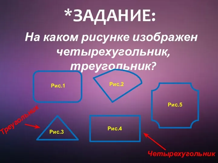 *ЗАДАНИЕ: На каком рисунке изображен четырехугольник, треугольник? Рис.1 Рис.2 Рис.3 Рис.4 Рис.5