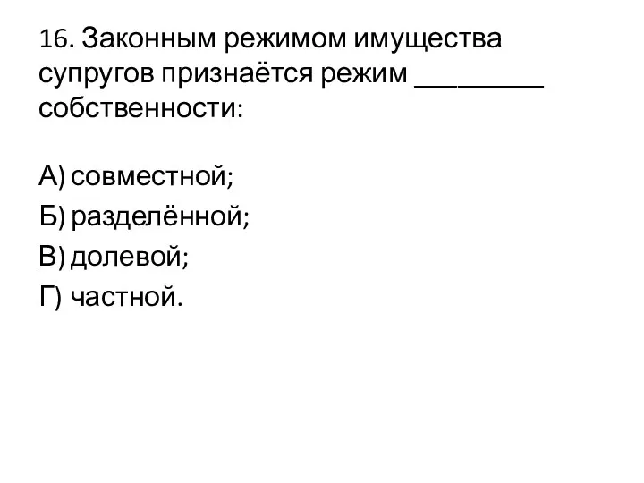 16. Законным режимом имущества супругов признаётся режим _________ собственности: А)