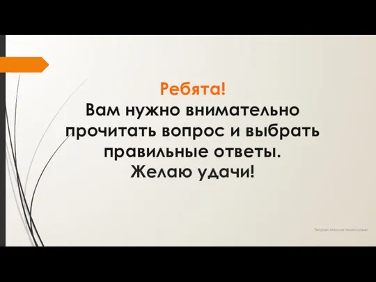 Ребята! Вам нужно внимательно прочитать вопрос и выбрать правильные ответы. Желаю удачи! Петрова Марина Михайловна