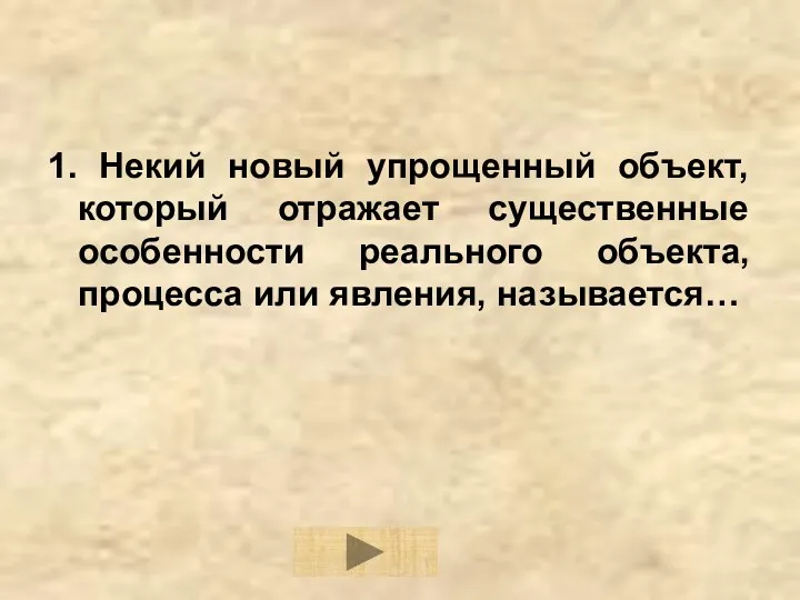 1. Некий новый упрощенный объект, который отражает существенные особенности реального объекта, процесса или явления, называется…